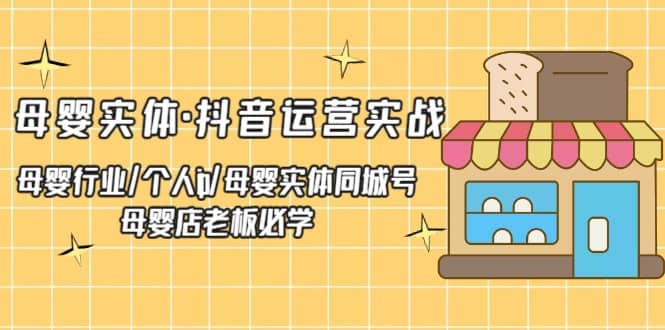 母婴实体·抖音运营实战 母婴行业·个人ip·母婴实体同城号 母婴店老板必学-云创网