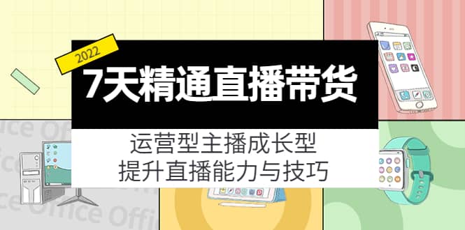 7天精通直播带货，运营型主播成长型，提升直播能力与技巧（19节课）-云创网