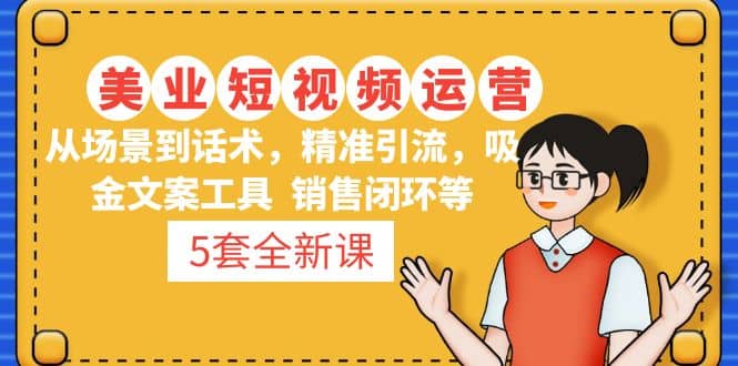 5套·美业短视频运营课 从场景到话术·精准引流·吸金文案工具·销售闭环等-云创网