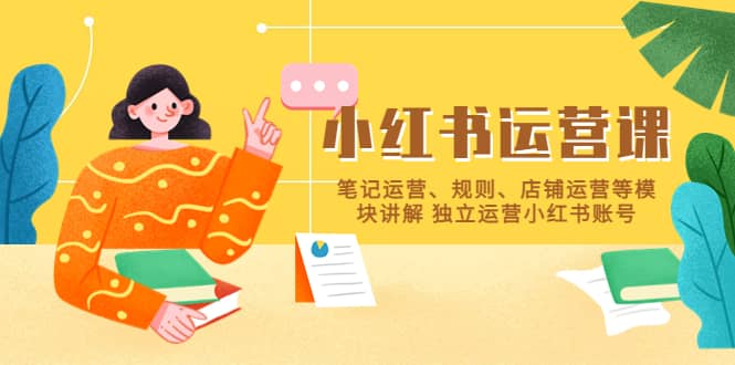 小红书·运营课，笔记运营、规则、店铺运营等模块讲解 独立运营小红书账号-云创网