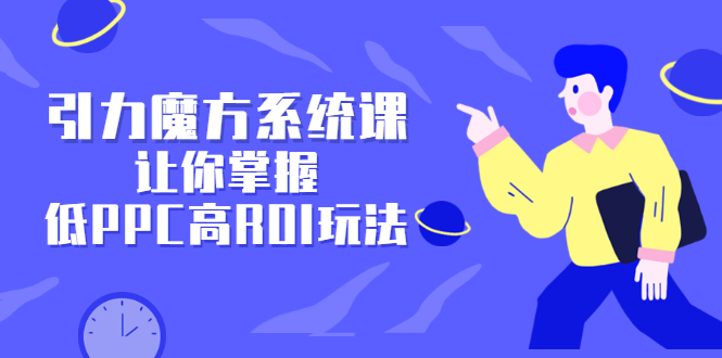 引力魔方系统课，让你掌握低PPC高ROI玩法，价值299元-云创网
