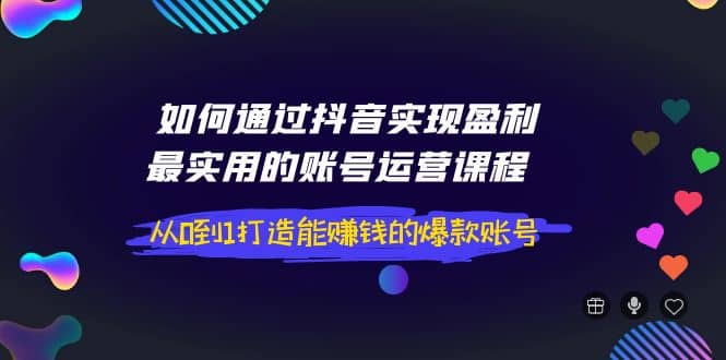 如何通过抖音实现盈利，最实用的账号运营课程 从0到1打造能赚钱的爆款账号-云创网