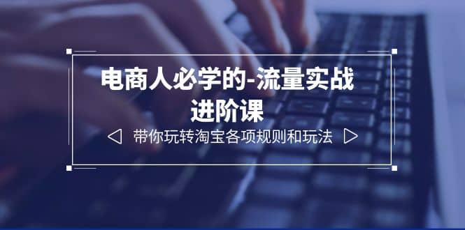 电商人必学的-流量实战进阶课：带你玩转淘宝各项规则和玩法（12节课）-云创网