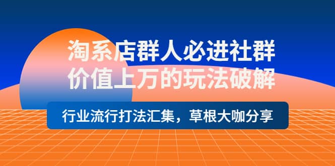淘系店群人必进社群，价值上万的玩法破解，行业流行打法汇集，草根大咖分享-云创网