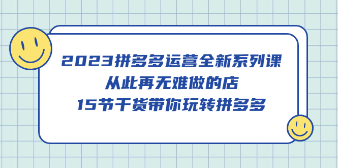 2023拼多多运营全新系列课，从此再无难做的店，15节干货带你玩转拼多多-云创网