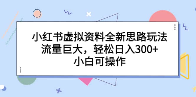 小红书虚拟资料全新思路玩法，流量巨大，轻松日入300+，小白可操作-云创网