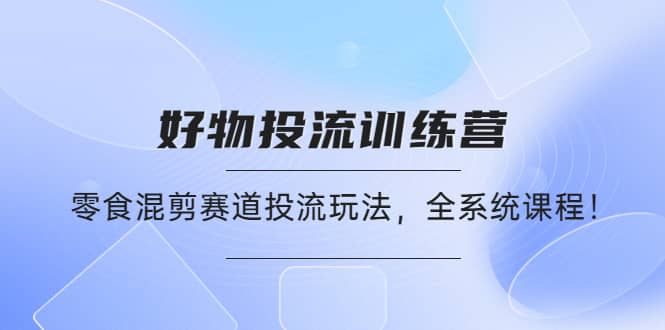 好物推广投流训练营：零食混剪赛道投流玩法，全系统课程-云创网