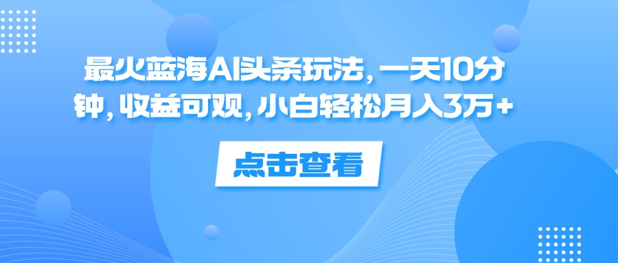 一天10分钟，收益可观，小白轻松月入3万+，最火蓝海AI头条玩法-云创网