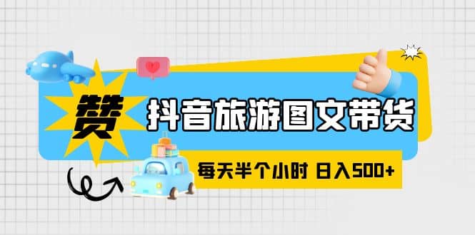 抖音旅游图文带货，零门槛，操作简单，每天半个小时，日入500+-云创网