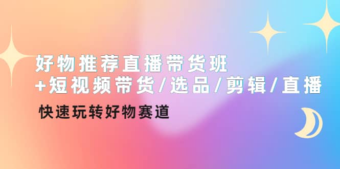 好物推荐直播带货班+短视频带货/选品/剪辑/直播，快速玩转好物赛道-云创网