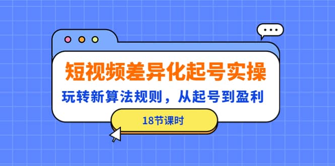 短视频差异化起号实操，玩转新算法规则，从起号到盈利（18节课时）-云创网