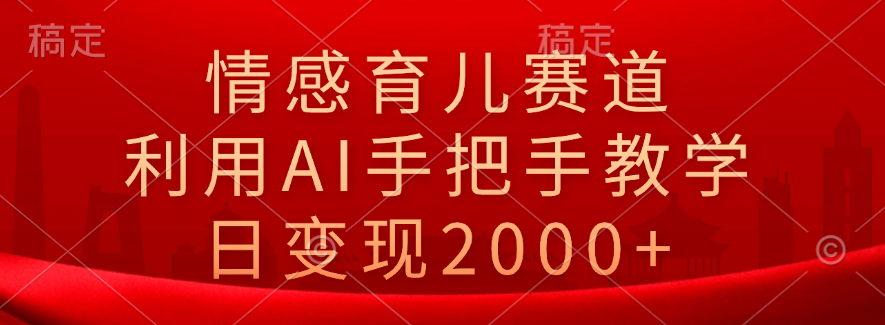 情感育儿赛道，利用AI手把手教学，日变现2000+-云创网