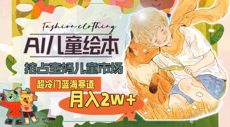 超冷门蓝海赛道，用AI做儿童绘本，抢占宝妈儿童市场，月入2w+(教程+素材)-云创网