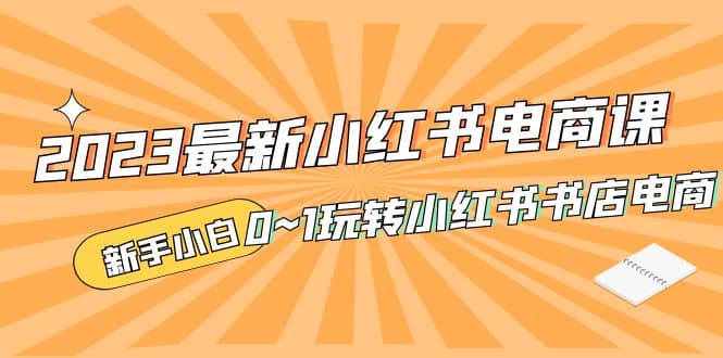 2023最新小红书·电商课，新手小白从0~1玩转小红书书店电商-云创网