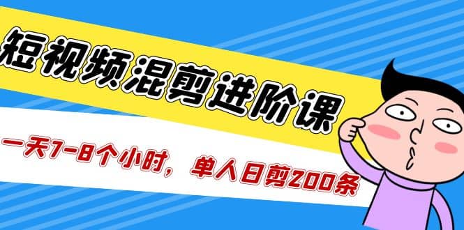 短视频混剪/进阶课，一天7-8个小时，单人日剪200条实战攻略教学-云创网