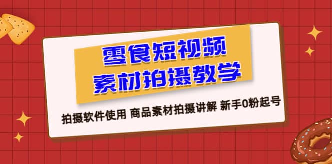零食 短视频素材拍摄教学，拍摄软件使用 商品素材拍摄讲解 新手0粉起号-云创网