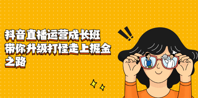 抖音直播运营成长班，带你升级打怪走上掘金之路-云创网