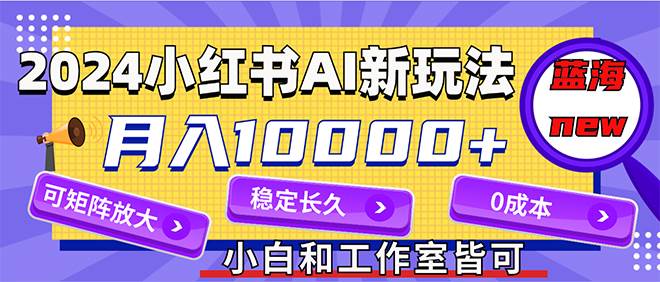 2024最新小红薯AI赛道，蓝海项目，月入10000+，0成本，当事业来做，可矩阵-云创网
