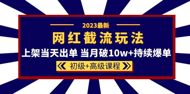 2023网红·同款截流玩法【初级+高级课程】上架当天出单 当月破10w+持续爆单-云创网