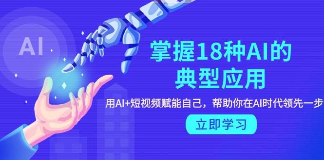 掌握18种AI的典型应用，用AI+短视频 赋能自己，帮助你在AI时代领先一步-云创网