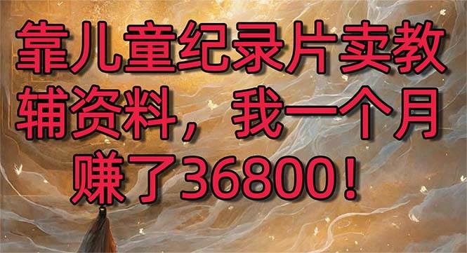 靠儿童纪录片卖教辅资料，一个月赚了36800！暴力变现2.0版本，喂饭级教学-云创网
