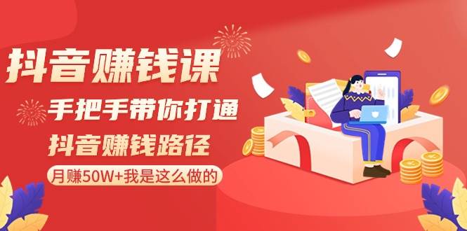 抖音赚钱课-手把手带你打通抖音赚钱路径：月赚50W+我是这么做的！-云创网