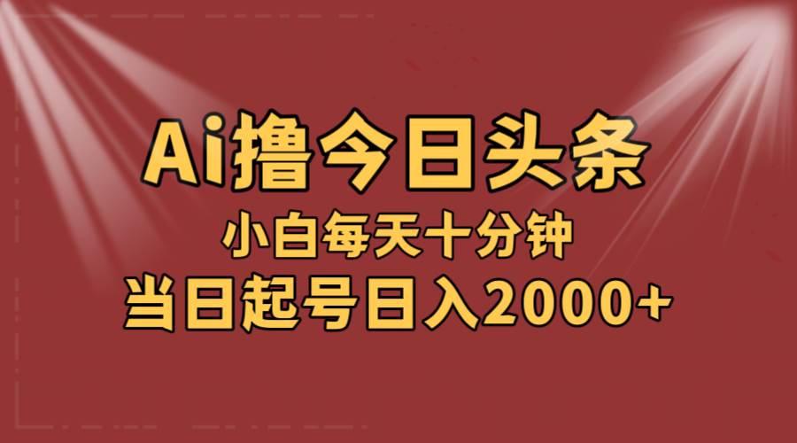 AI撸爆款头条，当天起号，可矩阵，第二天见收益，小白无脑轻松日入2000+-云创网