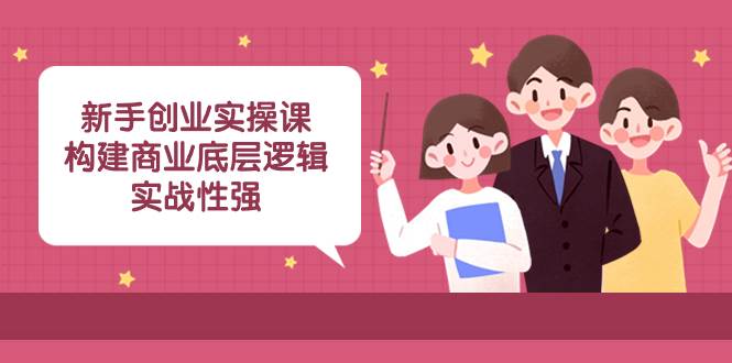 新手创业实操课：构建商业底层逻辑，实战性强（45节课）-云创网