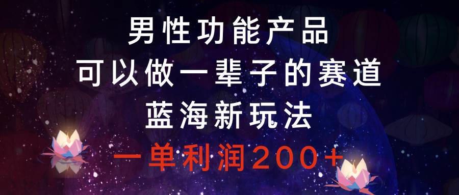 男性功能产品，可以做一辈子的赛道，蓝海新玩法，一单利润200+-云创网