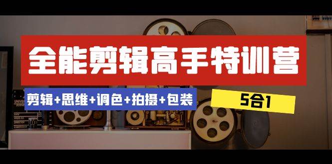全能剪辑-高手特训营：剪辑+思维+调色+拍摄+包装（5合1）53节课-云创网