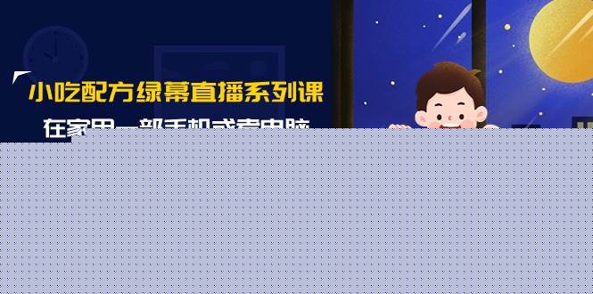 小吃配方绿幕直播系列课，在家用一部手机或者电脑也能创收（14节课）-云创网