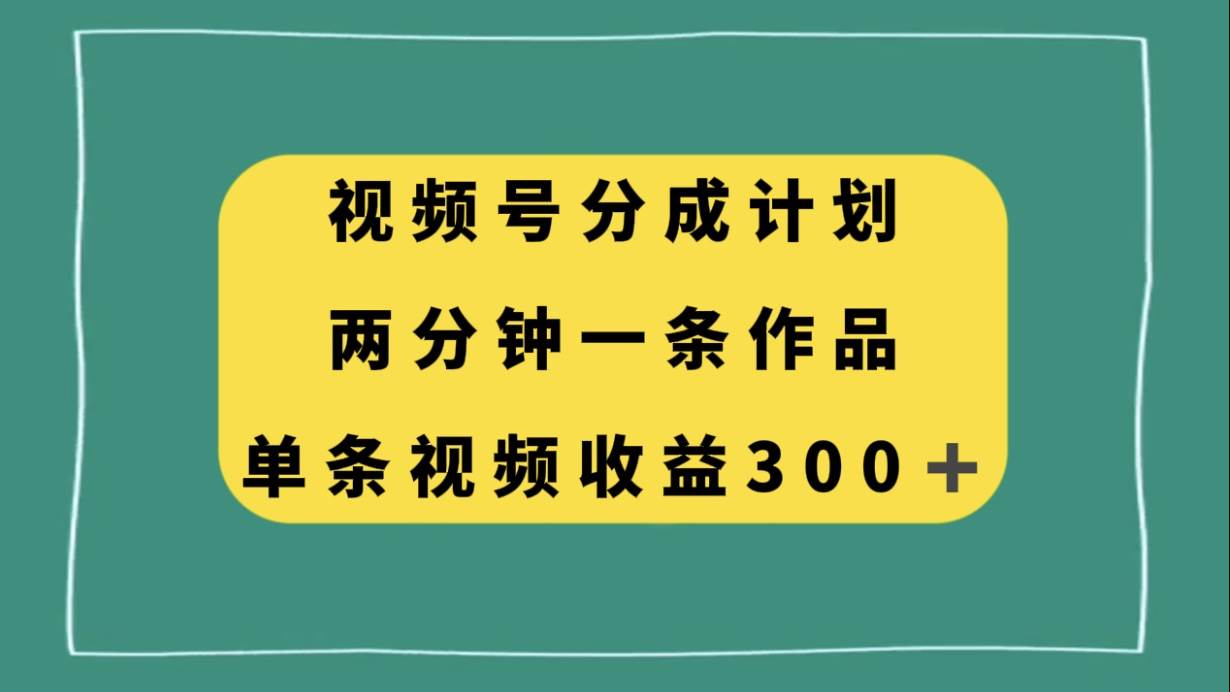 视频号分成计划，两分钟一条作品，单视频收益300+-云创网