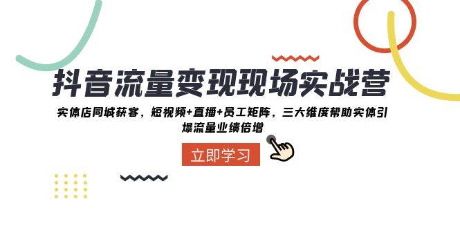 抖音·流量变现现场实战营：实体店同城获客，短视频+直播+员工矩阵，三大维度帮助实体引爆流量业绩倍增-云创网