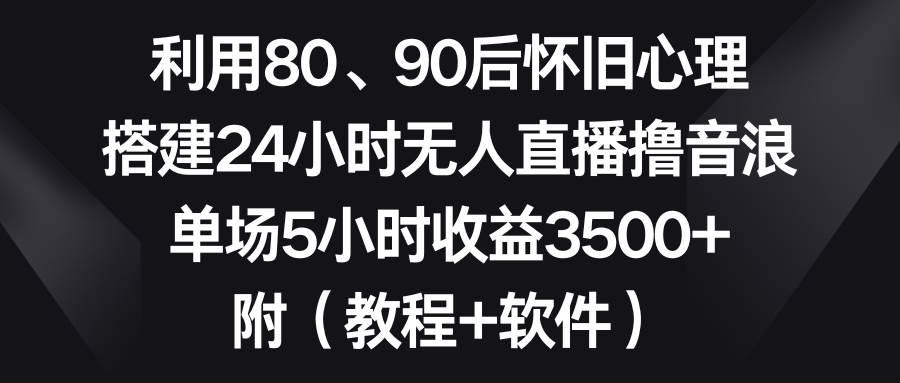 利用80、90后怀旧心理，搭建24小时无人直播撸音浪，单场5小时收益3500+…-云创网