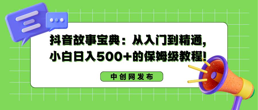 抖音故事宝典：从入门到精通，小白日入500+的保姆级教程！-云创网