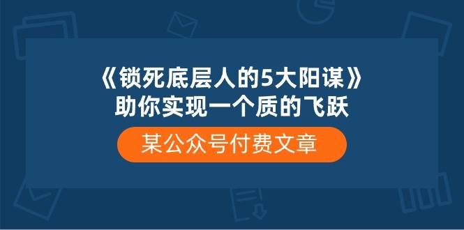 某付费文章《锁死底层人的5大阳谋》助你实现一个质的飞跃-云创网