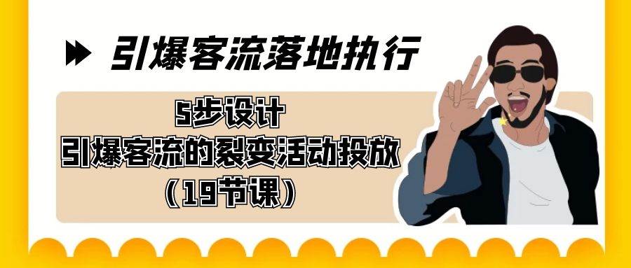 引爆-客流落地执行，5步设计引爆客流的裂变活动投放（19节课）-云创网