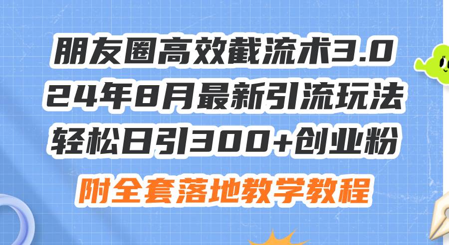 朋友圈高效截流术3.0，24年8月最新引流玩法，轻松日引300+创业粉，附全…-云创网