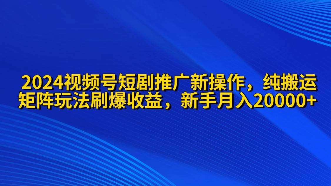 2024视频号短剧推广新操作 纯搬运+矩阵连爆打法刷爆流量分成 小白月入20000-云创网