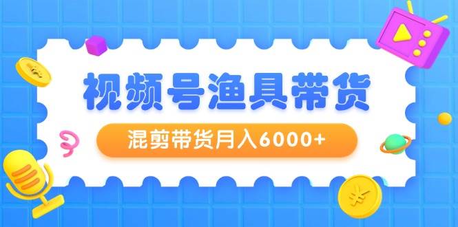 视频号渔具带货，混剪带货月入6000+，起号剪辑选品带货-云创网