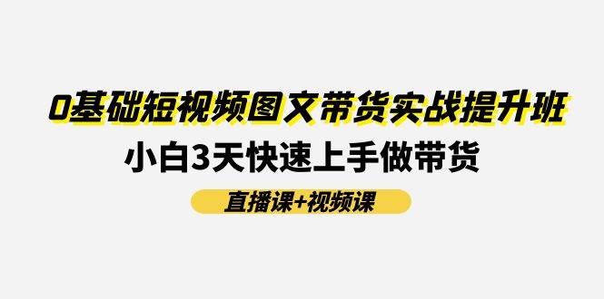 0基础短视频图文带货实战提升班(直播课+视频课)：小白3天快速上手做带货-云创网
