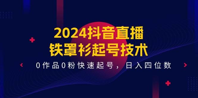 2024抖音直播-铁罩衫起号技术，0作品0粉快速起号，日入四位数（14节课）-云创网