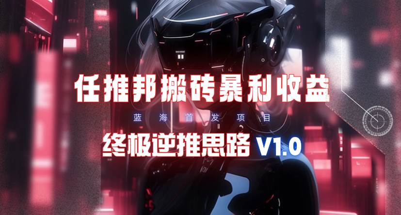 【限时蓝海】任推邦搬砖暴利吃收益_终极逆推思路V1.0-云创网
