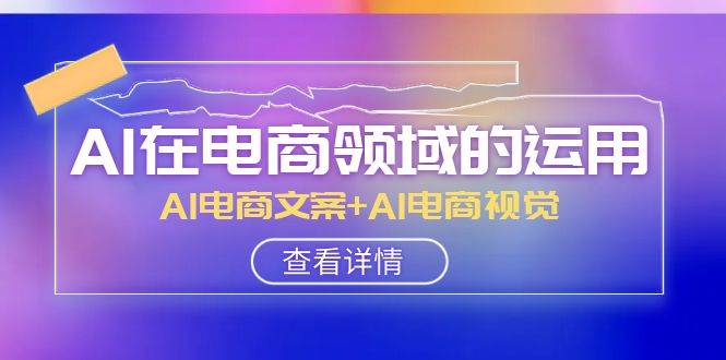 AI-在电商领域的运用线上课，AI电商文案+AI电商视觉（14节课）-云创网