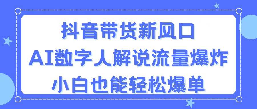抖音带货新风口，AI数字人解说，流量爆炸，小白也能轻松爆单-云创网
