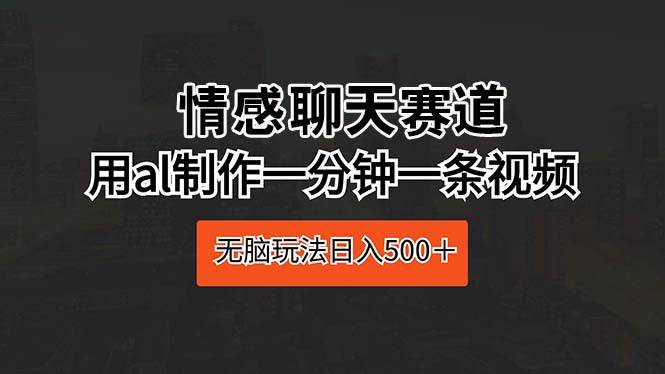 情感聊天赛道 用al制作一分钟一条视频 无脑玩法日入500＋-云创网