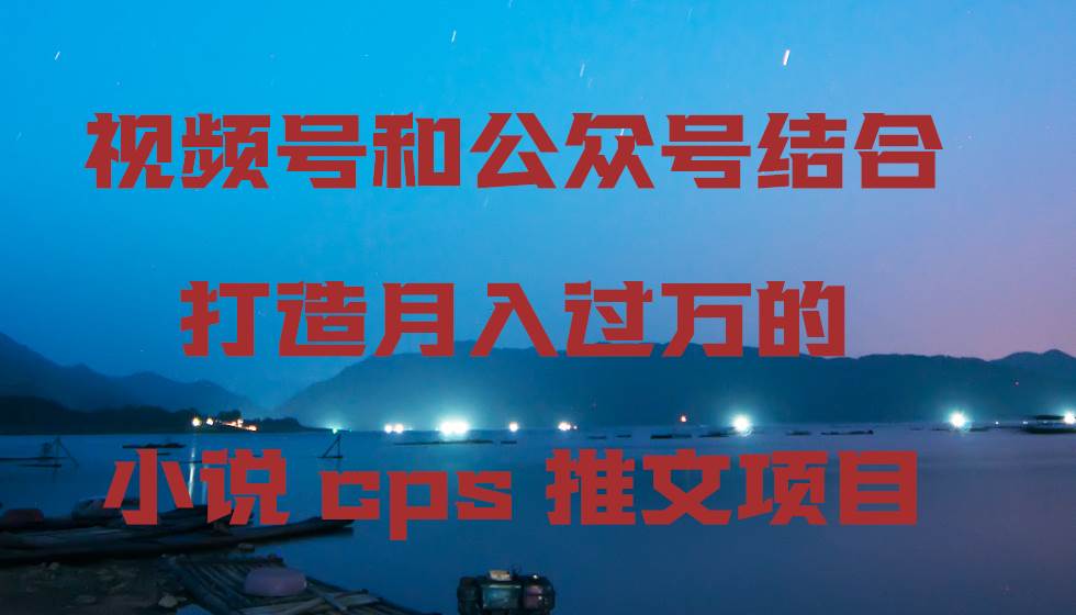 视频号和公众号结合打造月入过万的小说cps推文项目-云创网