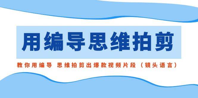 用编导的思维拍剪，教你用编导 思维拍剪出爆款视频片段（镜头语言）-云创网