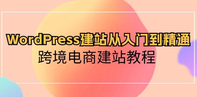 WordPress建站从入门到精通，跨境电商建站教程-云创网