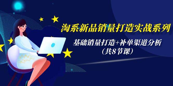 淘系新品销量打造实战系列，基础销量打造+补单渠道分析（共8节课）-云创网